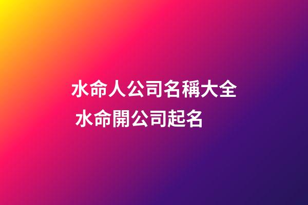 水命人公司名稱大全 水命開公司起名-第1張-公司起名-玄機派